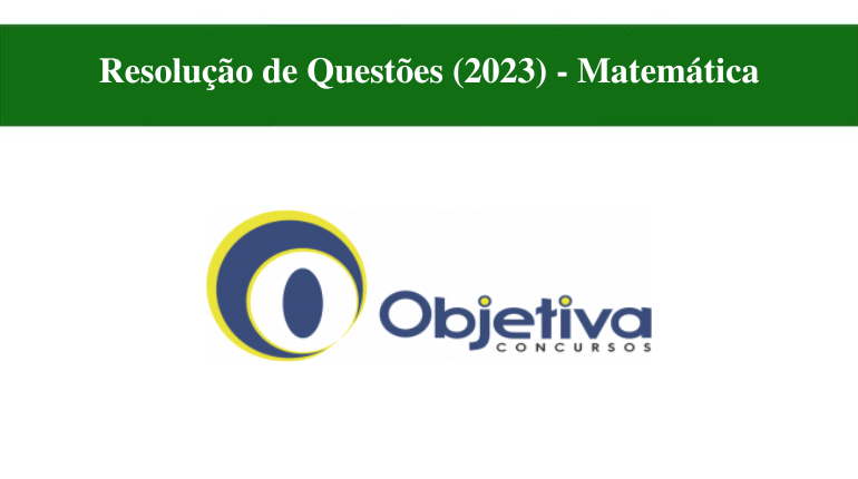 RESOLUÇÃO DE QUESTÕES (2023) - BANCA OBJETIVA - MATEMÁTICA