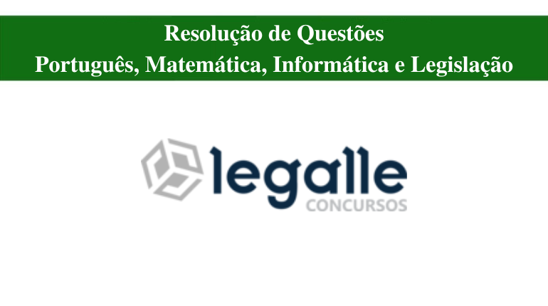 RESOLUÇÃO DE QUESTÕES - LEGALLE CONCURSOS - PORTUGUÊS, MATEMÁTICA, INFORMÁTICA E LEGISLAÇÃO